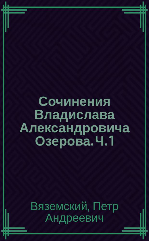 Сочинения Владислава Александровича Озерова. Ч. 1 : [О жизни и сочинениях В.А. Озерова. Эдип в Афинах Фингал : Трагедия в 5 д., в стихах с хорами Трагедия в 3 д., с хорами и пантомимными балетами]