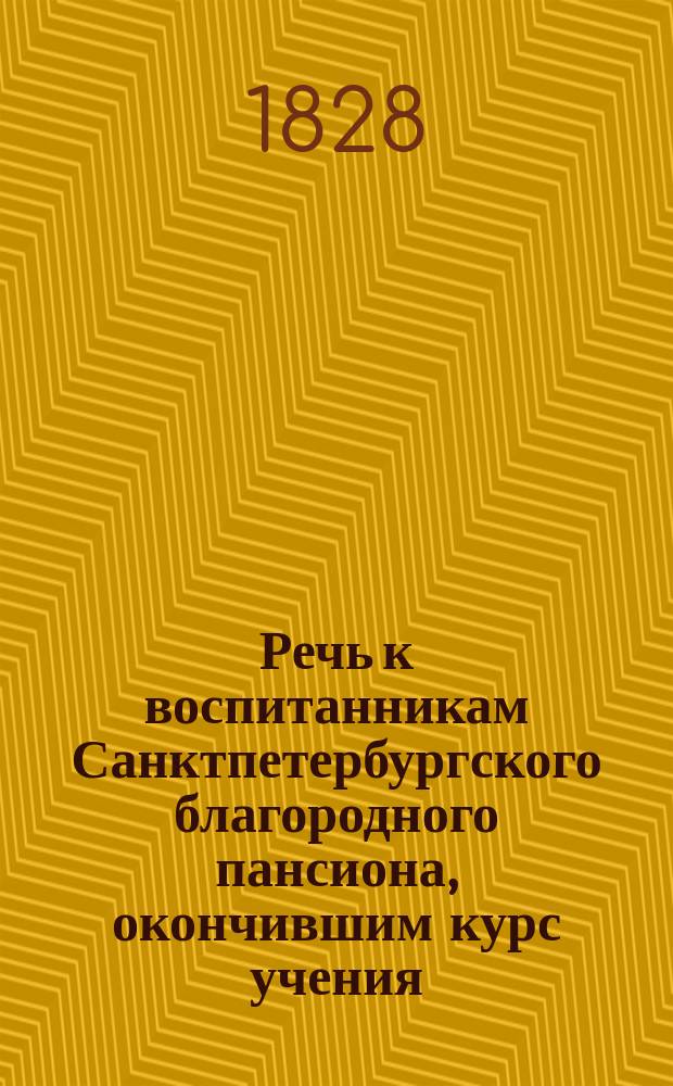 Речь к воспитанникам Санктпетербургского благородного пансиона, окончившим курс учения, говоренная, при публичном испытании, законоучителем их, священником Императорского Санктпетербургского университета, магистром Василием Бажановым, июля 25 дня, 1828 года