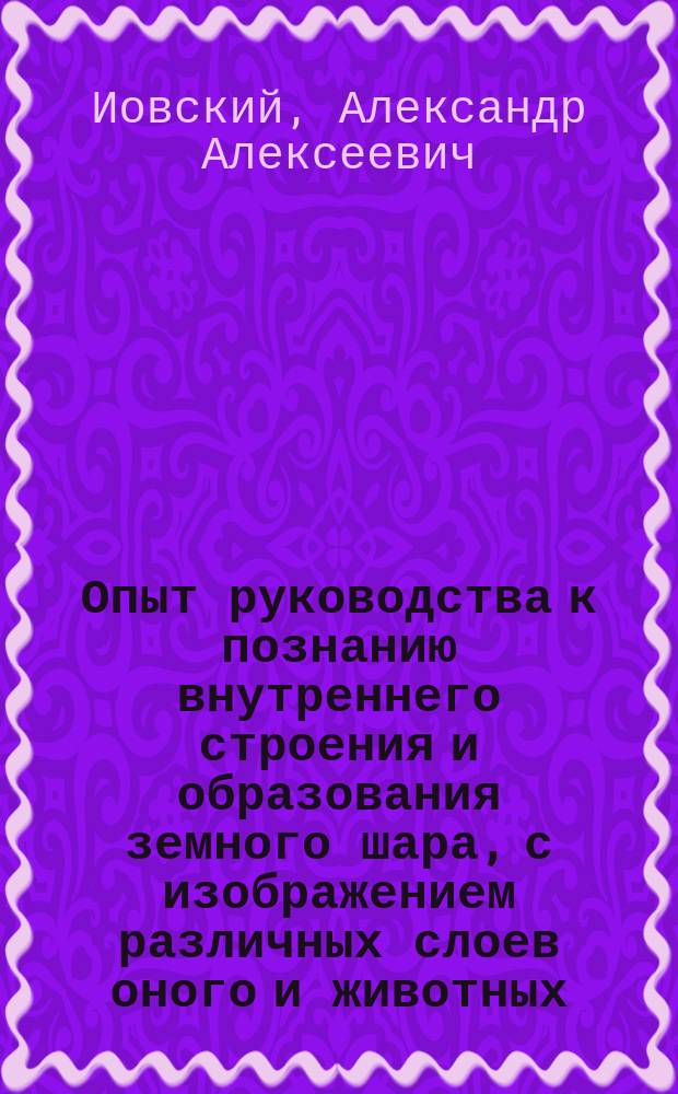 Опыт руководства к познанию внутреннего строения и образования земного шара, с изображением различных слоев оного и животных, которые существовали до потопа