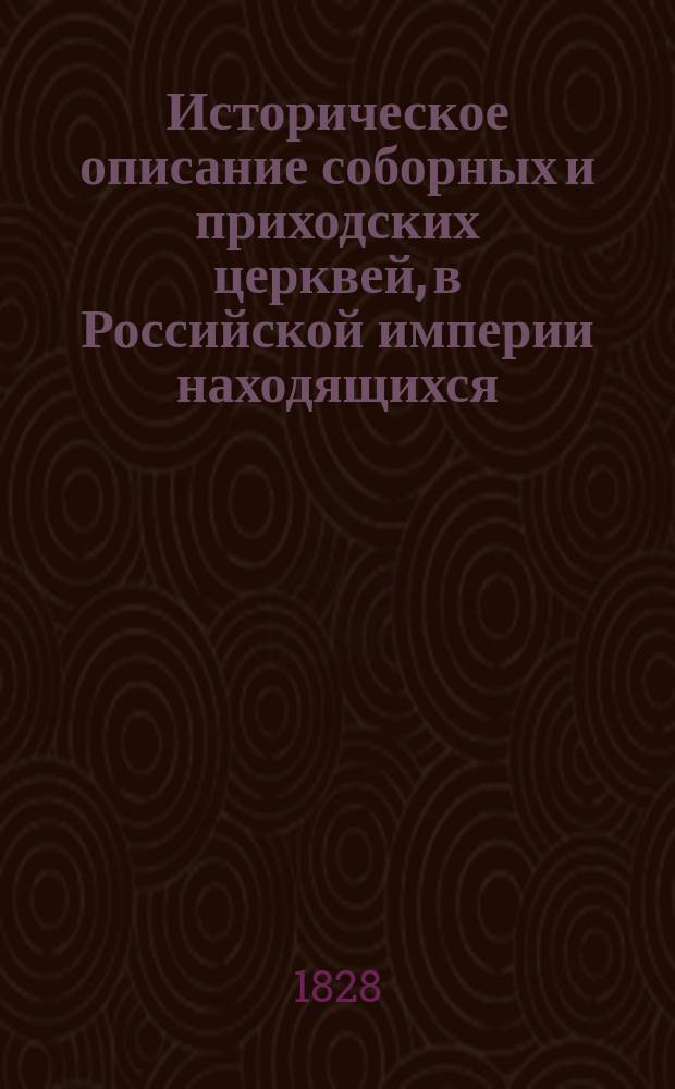 Историческое описание соборных и приходских церквей, в Российской империи находящихся, с показанием времени построения оных : Собр. из разных достовер. источников и для удобнейшего приискания располож. по алф. трудами Г.С