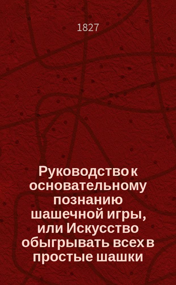 Руководство к основательному познанию шашечной игры, или Искусство обыгрывать всех в простые шашки