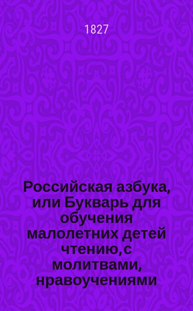 Российская азбука, или Букварь для обучения малолетних детей чтению, с молитвами, нравоучениями, краткими для детей повестями и баснями, и с показанием чисел и таблицей умножения