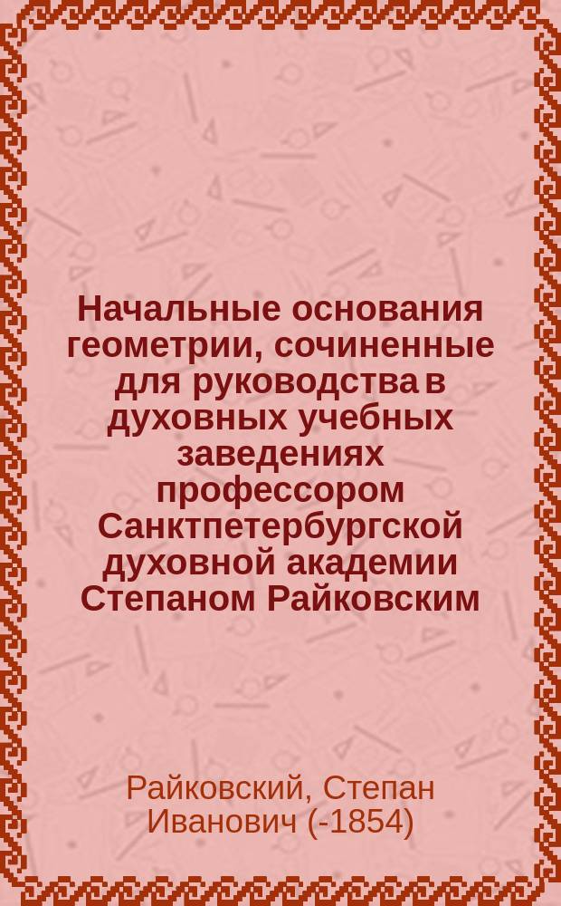 Начальные основания геометрии, сочиненные для руководства в духовных учебных заведениях профессором Санктпетербургской духовной академии Степаном Райковским