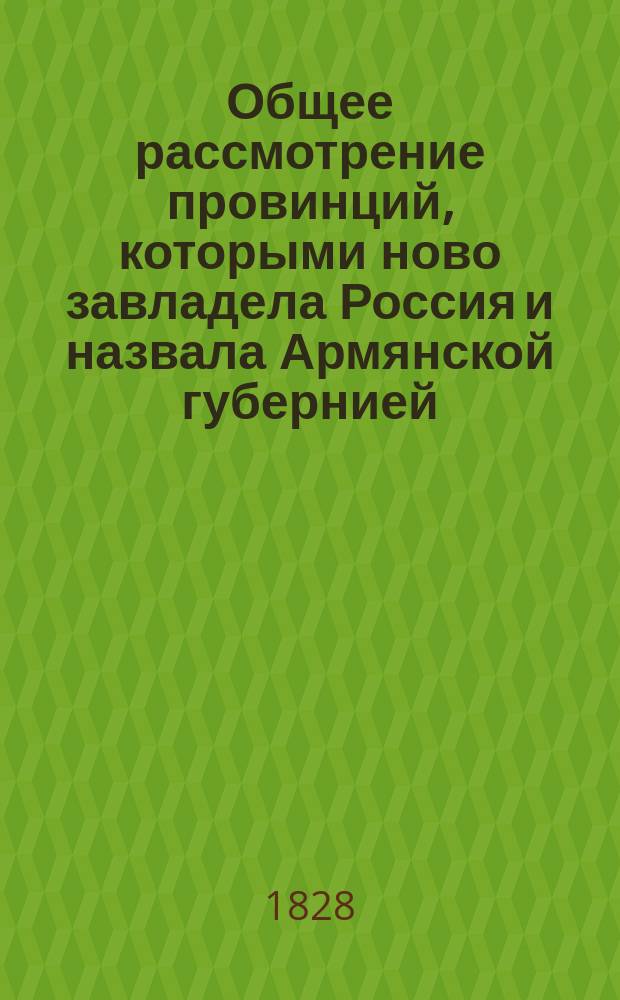 Общее рассмотрение провинций, которыми ново завладела Россия и назвала Армянской губернией