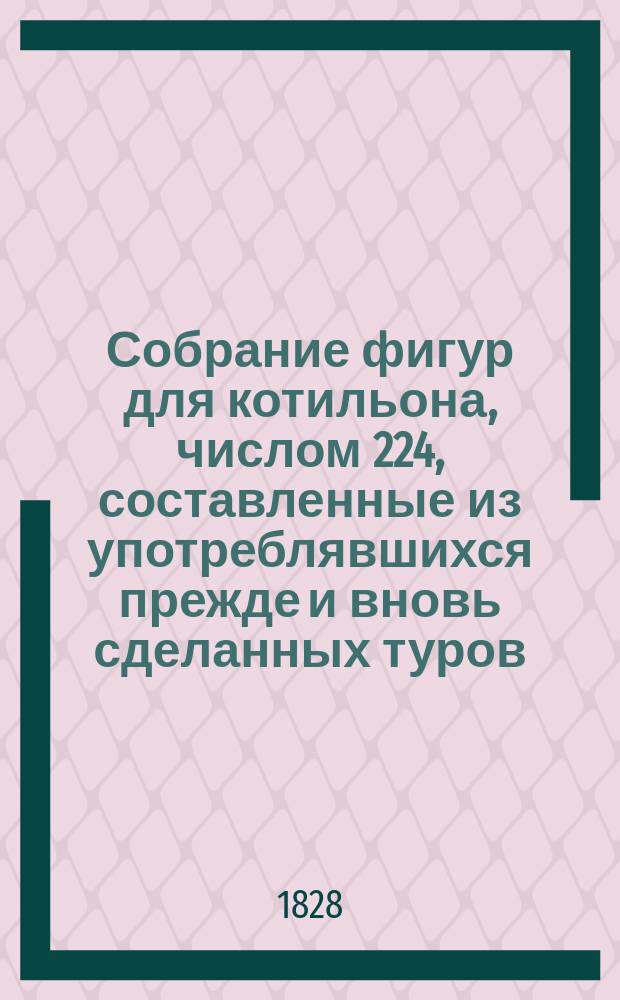 Собрание фигур для котильона, числом 224, составленные из употреблявшихся прежде и вновь сделанных туров