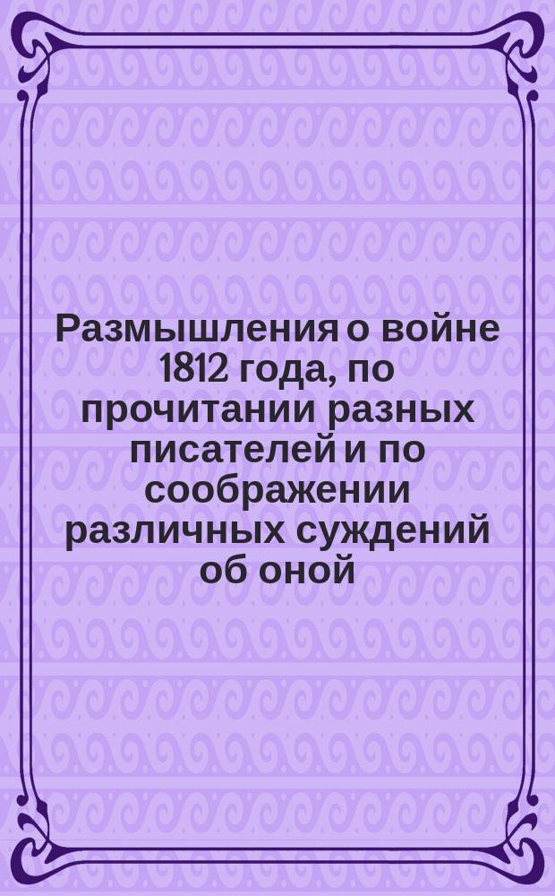 Размышления о войне 1812 года, по прочитании разных писателей и по соображении различных суждений об оной
