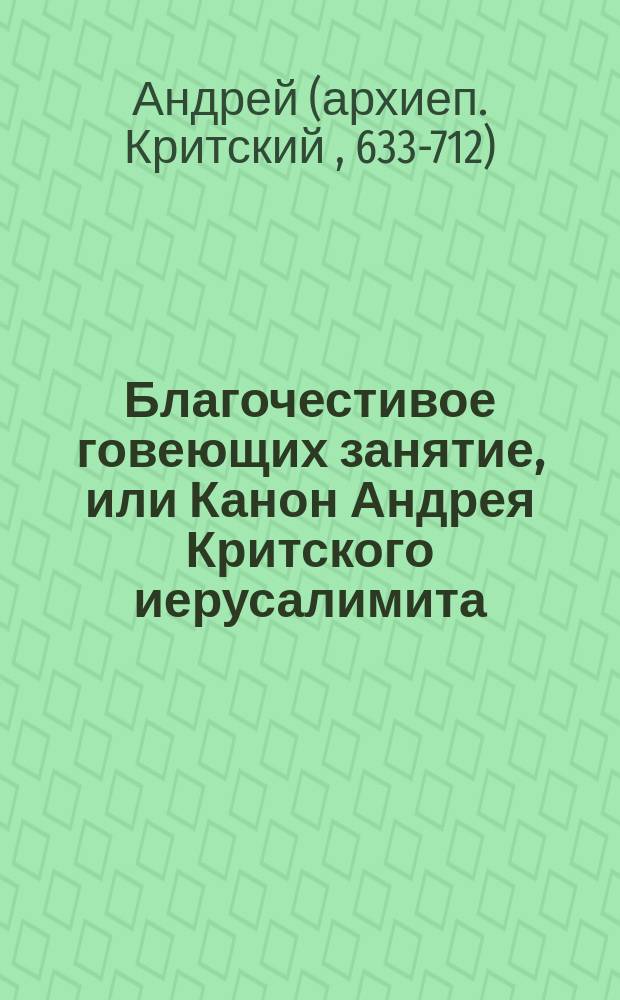 Благочестивое говеющих занятие, или Канон Андрея Критского иерусалимита : Перелож. стихами церкви св. равноапост царей Константина и Елены, что при Градских богадельнях, лишенным зрения свящ. Гавриилом Пакатским