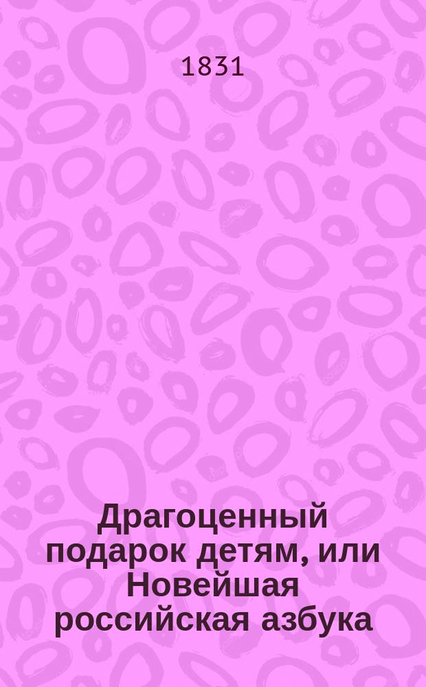Драгоценный подарок детям, или Новейшая российская азбука : С присовокуплением разных нравоучений