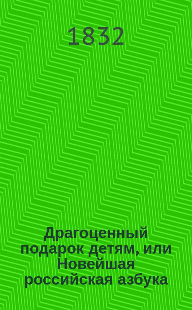 Драгоценный подарок детям, или Новейшая российская азбука : С присовокуплением разных нравоучений
