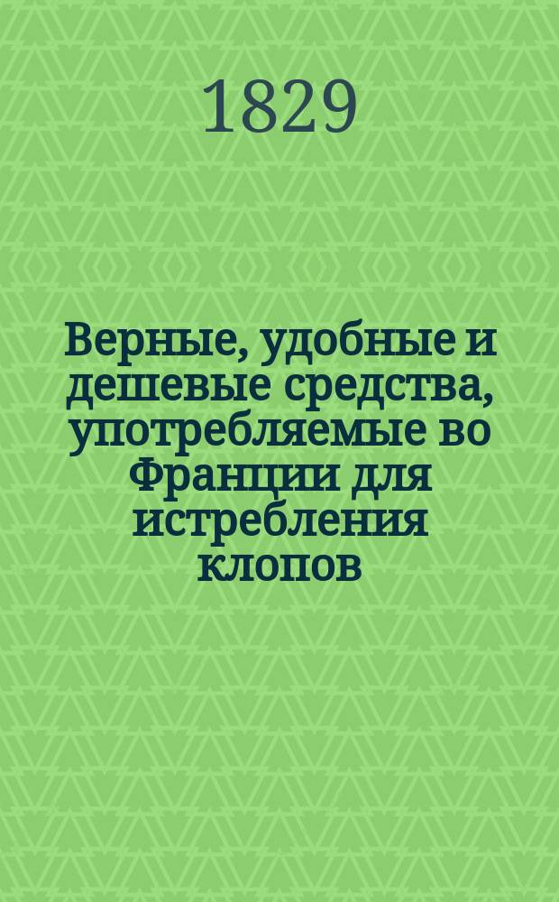 Верные, удобные и дешевые средства, употребляемые во Франции для истребления клопов : 3 изд. напеч. в Париже. 1829 г. : Пер. с фр