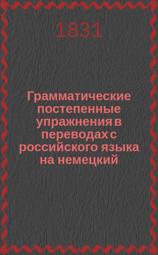 Грамматические постепенные упражнения в переводах с российского языка на немецкий, изданные Егором Зоричем : Ч. 1-2