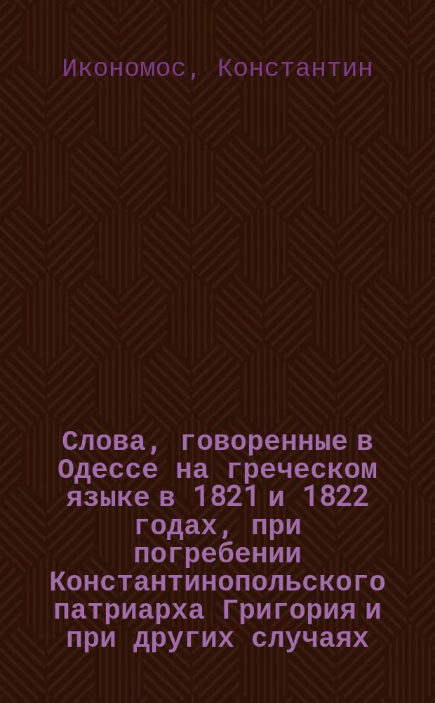 Слова, говоренные в Одессе на греческом языке в 1821 и 1822 годах, при погребении Константинопольского патриарха Григория и при других случаях, экономом патриаршеского престола и проповедником великой Константинопольской и прочих восточных церквей, пресвитером Константином Экономидом