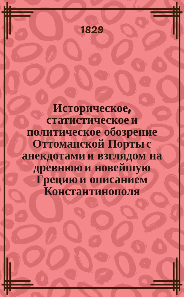 Историческое, статистическое и политическое обозрение Оттоманской Порты с анекдотами и взглядом на древнюю и новейшую Грецию и описанием Константинополя : С грав. видами отличных его зданий