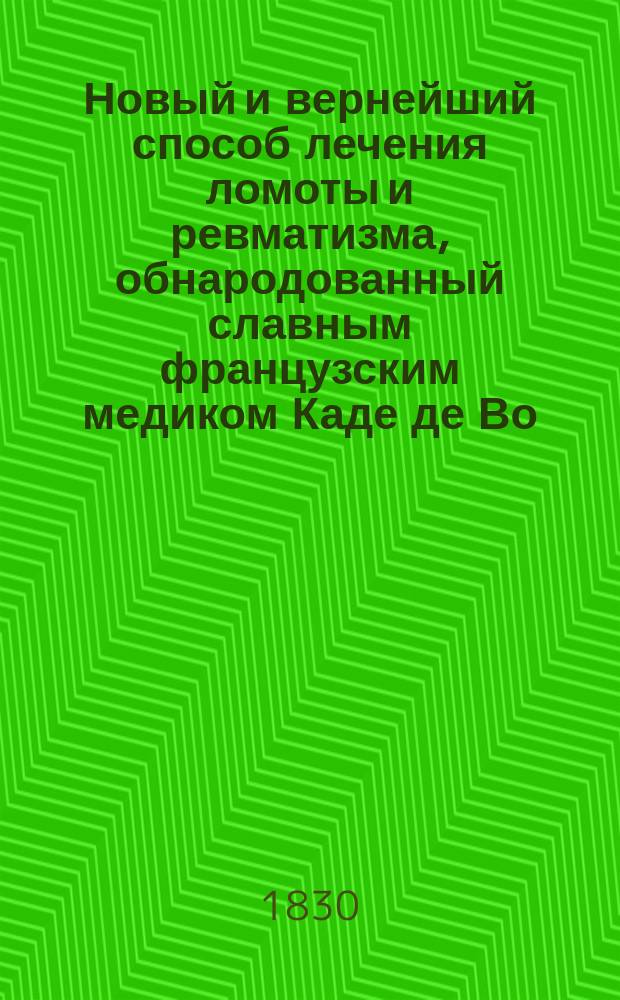 Новый и вернейший способ лечения ломоты и ревматизма, обнародованный славным французским медиком Каде де Во : Пер. с нем. для всякого звания людей, Марком Магазинером, киев. городовым штаб-лекарем, н. с. и почет. чл. Алтенбург. союза врач. искусства