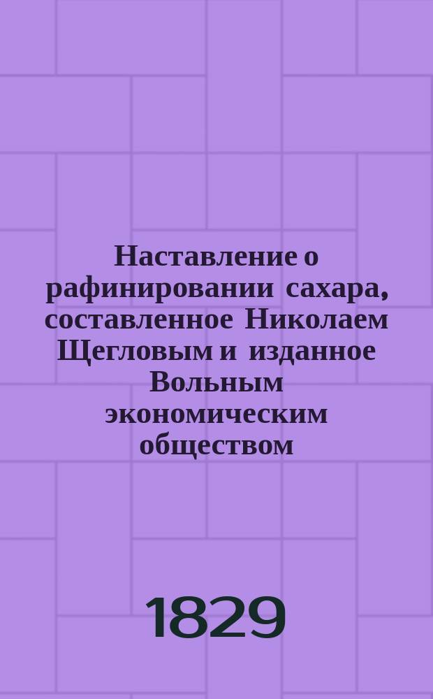 Наставление о рафинировании сахара, составленное Николаем Щегловым и изданное Вольным экономическим обществом