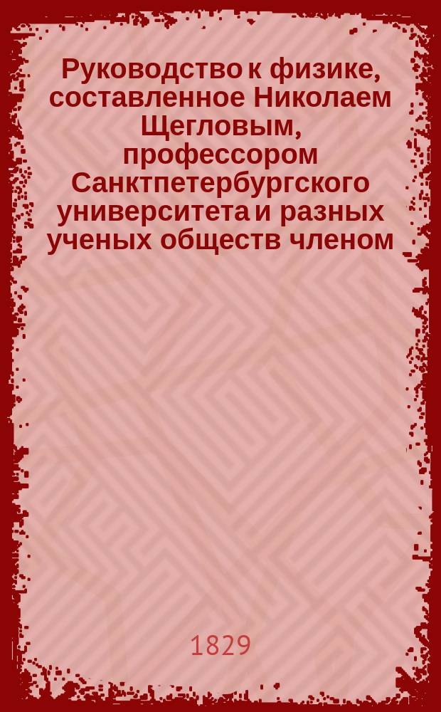 Руководство к физике, составленное Николаем Щегловым, профессором Санктпетербургского университета и разных ученых обществ членом : Ч. 1-. Ч. 1 : Общая физика