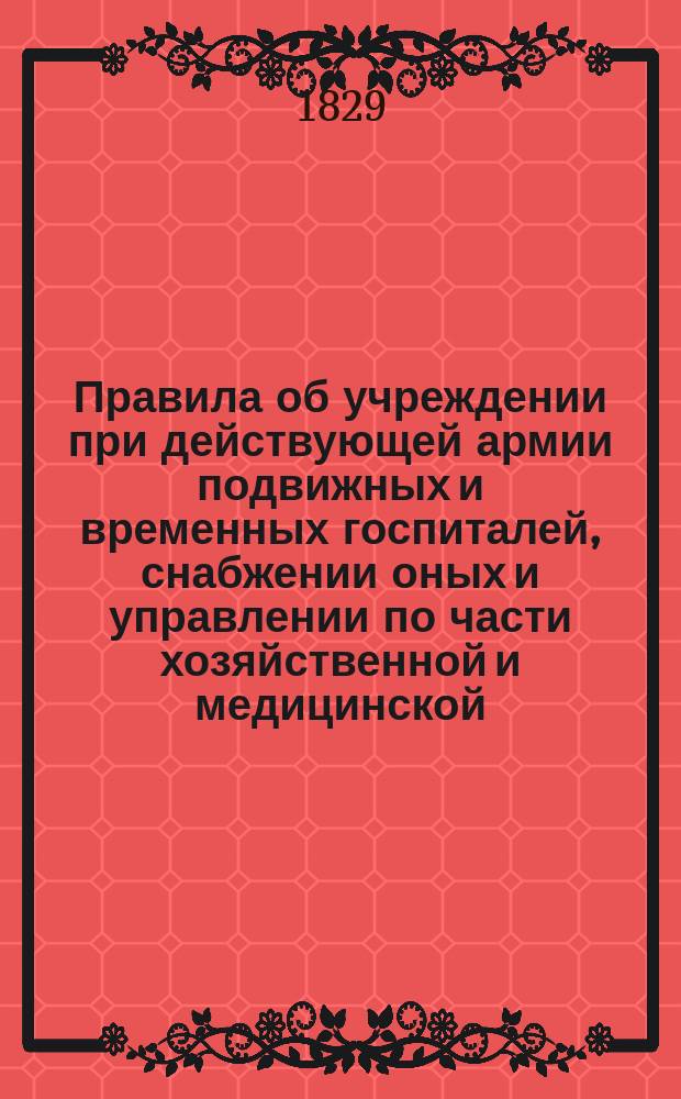 Правила об учреждении при действующей армии подвижных и временных госпиталей, снабжении оных и управлении по части хозяйственной и медицинской