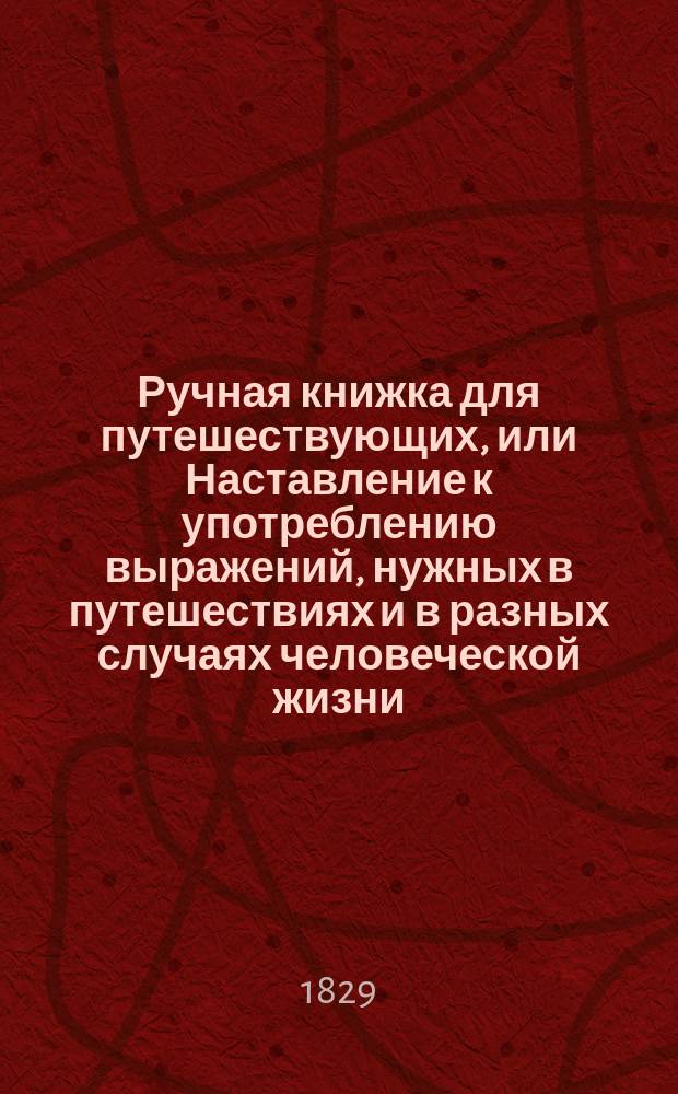 Ручная книжка для путешествующих, или Наставление к употреблению выражений, нужных в путешествиях и в разных случаях человеческой жизни : Соч. по ручной книжке госпожи де Жанлис и других авт. на 4 яз.: пол., рос., фр. и нем