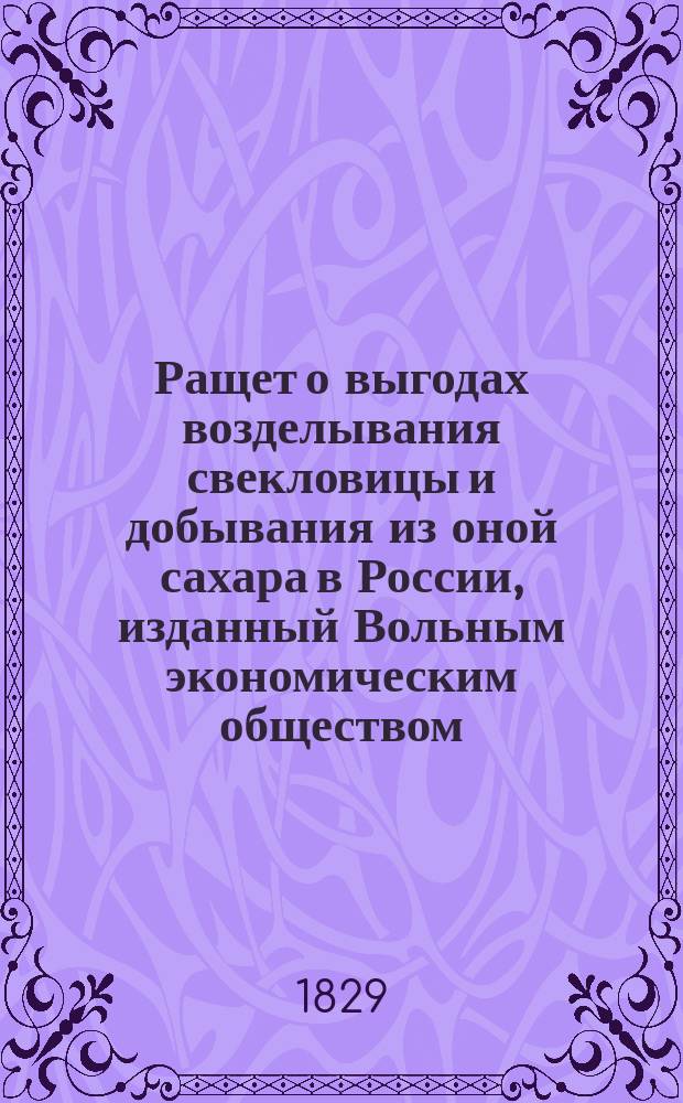 Ращет о выгодах возделывания свекловицы и добывания из оной сахара в России, изданный Вольным экономическим обществом