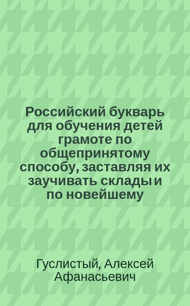Российский букварь для обучения детей грамоте по общепринятому способу, заставляя их заучивать склады и по новейшему, - не заставляя заучивать ни одного склада : В 3 ч