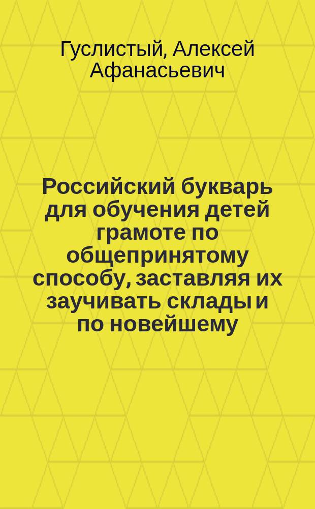 Российский букварь для обучения детей грамоте по общепринятому способу, заставляя их заучивать склады и по новейшему, - не заставляя заучивать ни одного склада : В 3 ч