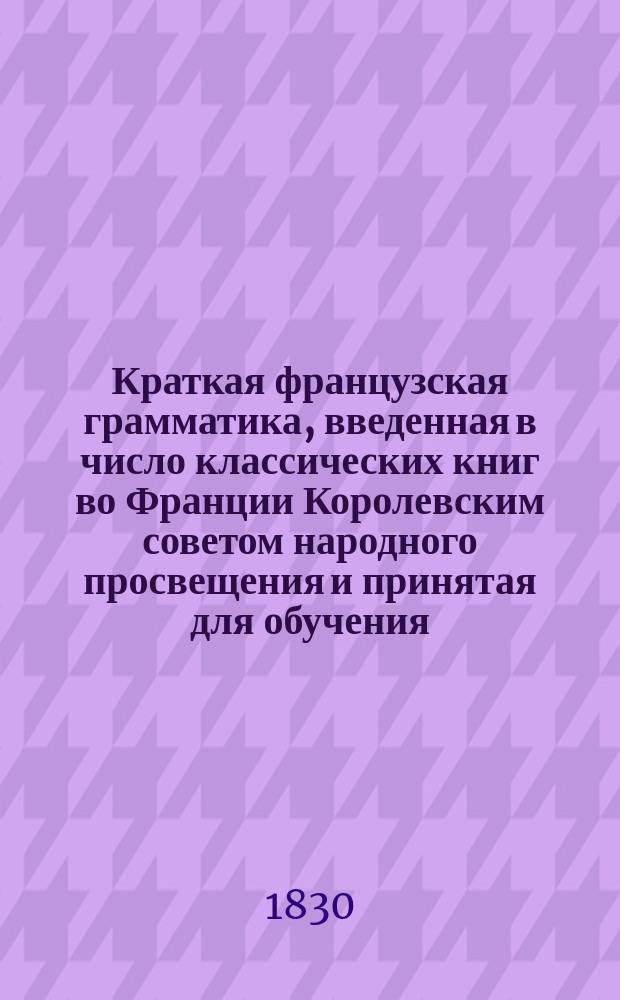 Краткая французская грамматика, введенная в число классических книг во Франции Королевским советом народного просвещения и принятая для обучения... герцога Бордосского