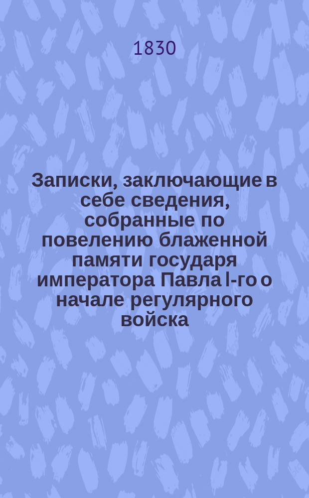 Записки, заключающие в себе сведения, собранные по повелению блаженной памяти государя императора Павла I-го о начале регулярного войска, о военном поселении и военных школах в России