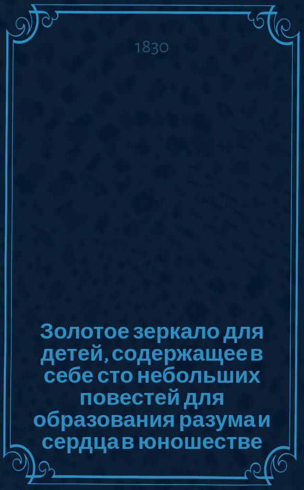 Золотое зеркало для детей, содержащее в себе сто небольших повестей для образования разума и сердца в юношестве : Ч. 1. Ч. 3-4