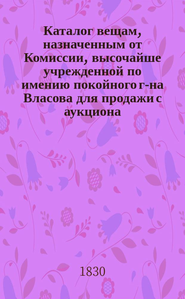 Каталог вещам, назначенным от Комиссии, высочайше учрежденной по имению покойного г-на Власова для продажи с аукциона