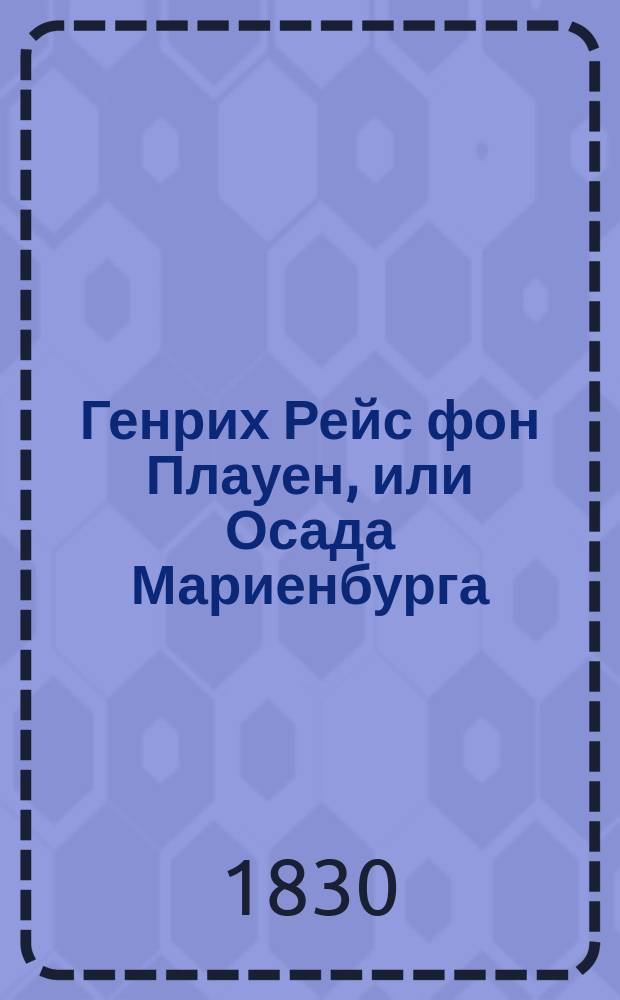 Генрих Рейс фон Плауен, или Осада Мариенбурга : Трагедия в 5 д. : Пер. с нем