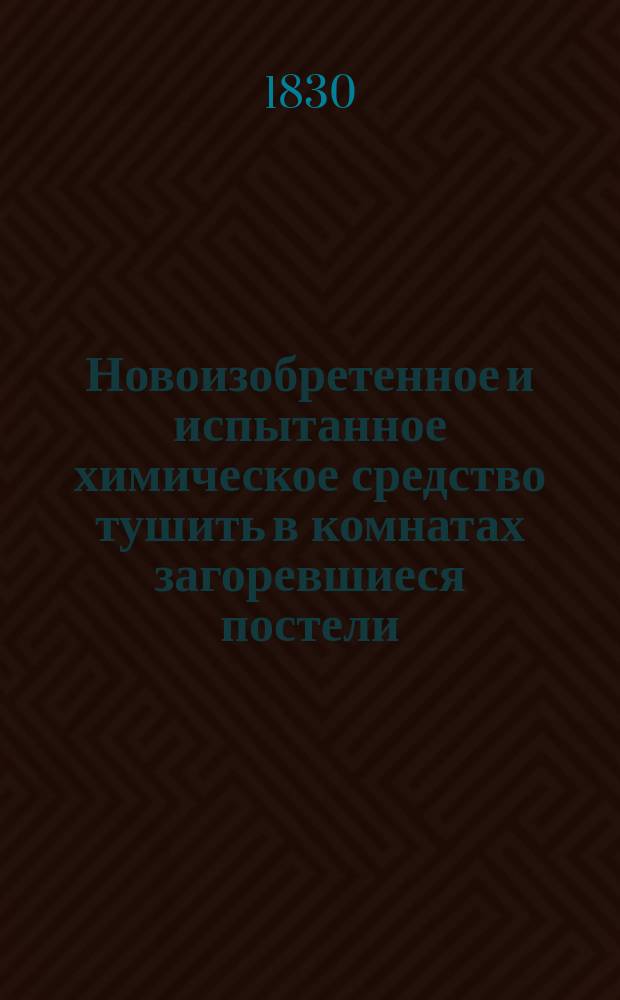 Новоизобретенное и испытанное химическое средство тушить в комнатах загоревшиеся постели, занавесы, платья, обои на стенах, мебель и пр. гасить постоянным воздухом с присовокуплением наставления как приготовить оный : Пер. с фр