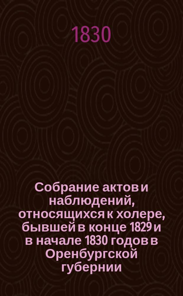 Собрание актов и наблюдений, относящихся к холере, бывшей в конце 1829 и в начале 1830 годов в Оренбургской губернии