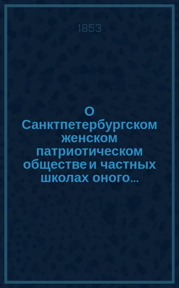 О Санктпетербургском женском патриотическом обществе и частных школах оного.. : [Отчет]. [1853 г.]
