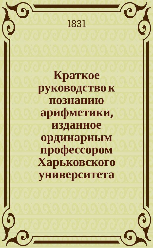 Краткое руководство к познанию арифметики, изданное ординарным профессором Харьковского университета, надворным советником и кавалером Михаилом Робушом, для благородных воспитанников его пансиона