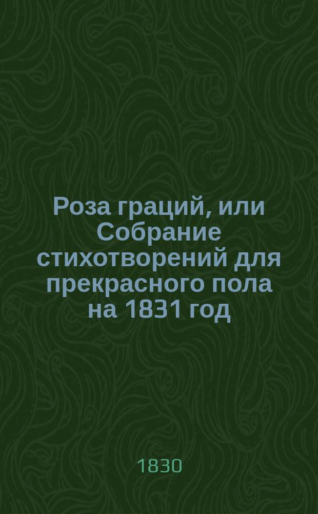 Роза граций, или Собрание стихотворений для прекрасного пола [на 1831 год]