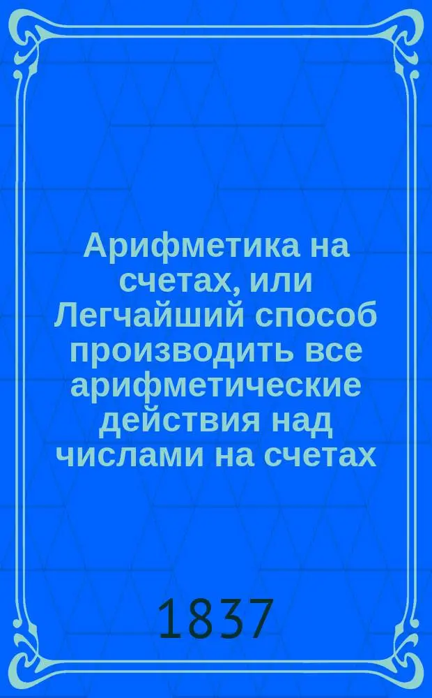Арифметика на счетах, или Легчайший способ производить все арифметические действия над числами на счетах, усовершенствованный генерал-майором г. Свободским