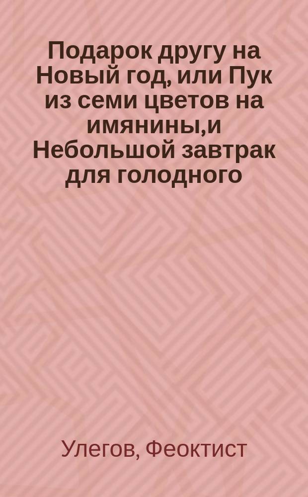 Подарок другу на Новый год, или Пук из семи цветов на имянины, и Небольшой завтрак для голодного, [состоящий из семи блюд с приправами]