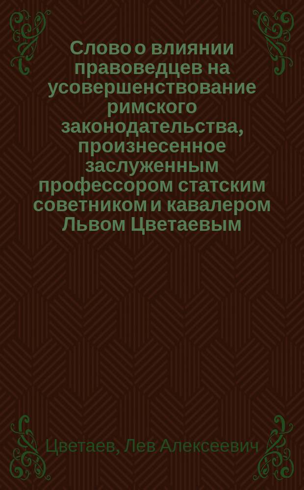 Слово о влиянии правоведцев на усовершенствование римского законодательства, произнесенное заслуженным профессором статским советником и кавалером Львом Цветаевым