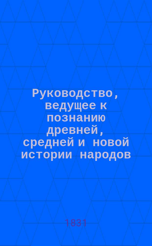 Руководство, ведущее к познанию древней, средней и новой истории народов : Соч. в пользу уч-щ артил., инж., Шк. гвард. подпрапорщиков и юнкеров, служащим при Арт. уч-ще П. Вознесенским. Кн. 1-. Кн. 1 : Содержащая в себе историю древних народов не окончательно