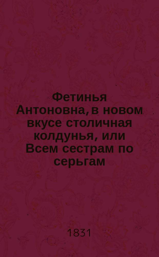 Фетинья Антоновна, в новом вкусе столичная колдунья, или Всем сестрам по серьгам : Нравств.-сатир. роман