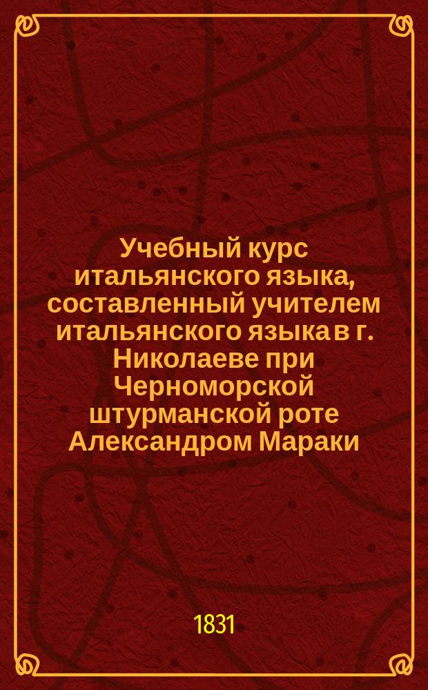 Учебный курс итальянского языка, составленный учителем итальянского языка в г. Николаеве при Черноморской штурманской роте Александром Мараки : Т. 1-3