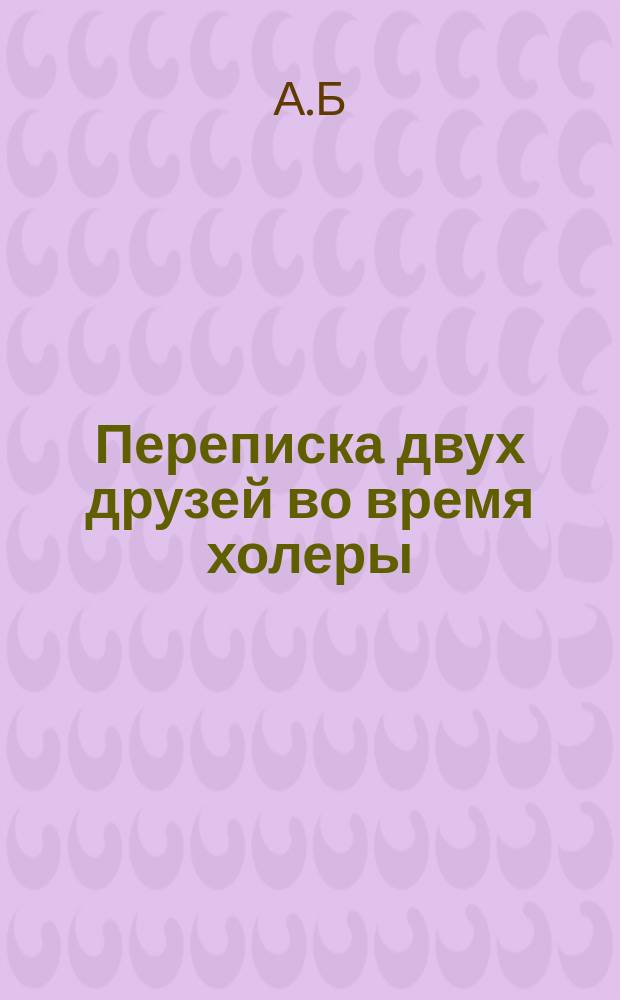 Переписка двух друзей во время холеры : С присовокуплением случившихся тогда разных анекдотов