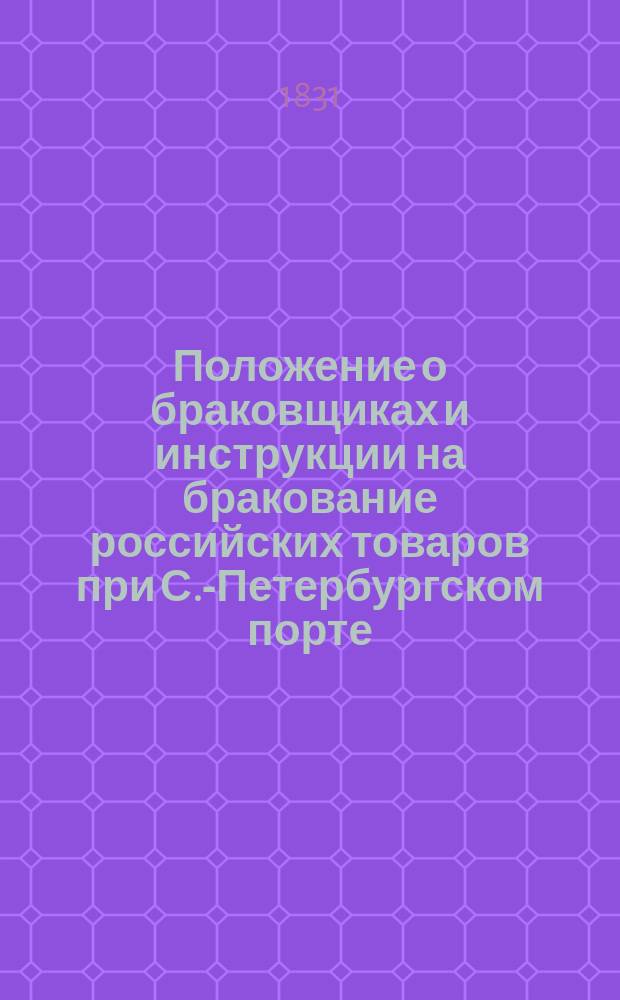 Положение о браковщиках и инструкции на бракование российских товаров при С.-Петербургском порте, [... утвержденное 4-го июня 1828 г.]