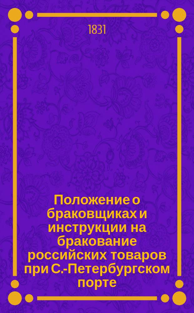 Положение о браковщиках и инструкции на бракование российских товаров при С.-Петербургском порте, [... утвержденное 4-го июня 1828 г.]
