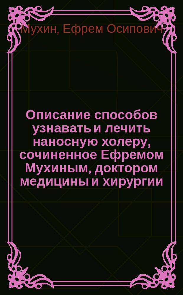 Описание способов узнавать и лечить наносную холеру, сочиненное Ефремом Мухиным, доктором медицины и хирургии... : С прил. записок о паровых самоваре и ванне, постной и рыбной пище и воздухопроводе