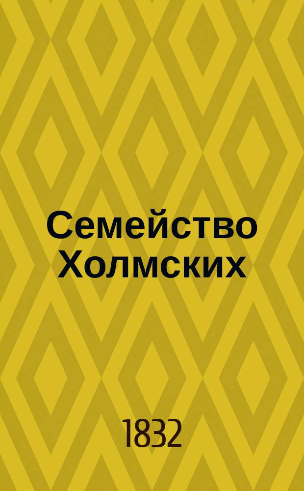 Семейство Холмских : Некоторые черты нравов и образа жизни, семейной и одинокой, рус. дворян. Ч. 1-6