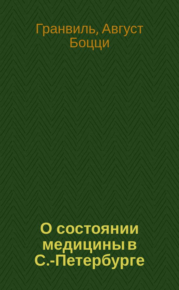 О состоянии медицины в С.-Петербурге : Пер. из кн.: A. Journal of travels (to St. Petersburgh) and from that capital through Flanders, the Rhenish provinces, Prussia, Russian, Poland, Silesia, Saxcony, the federated states of Germany and France. In two volumes. Vol. II. Picture of St. Petersburgh, Chapter XI. 1828. Pag. 251-301. London