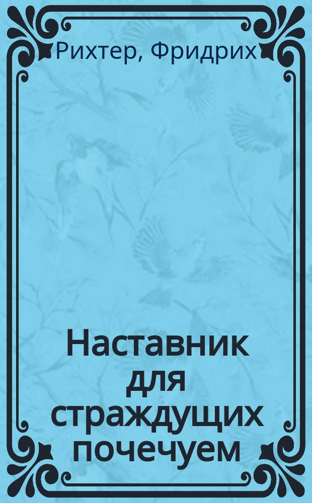 Наставник для страждущих почечуем (геморроем), в различных его видах, в меньшей или большей степени : С показанием мер предосторожности для защищения себя от столь распростран. болезни; равно сродных с оным болезней..