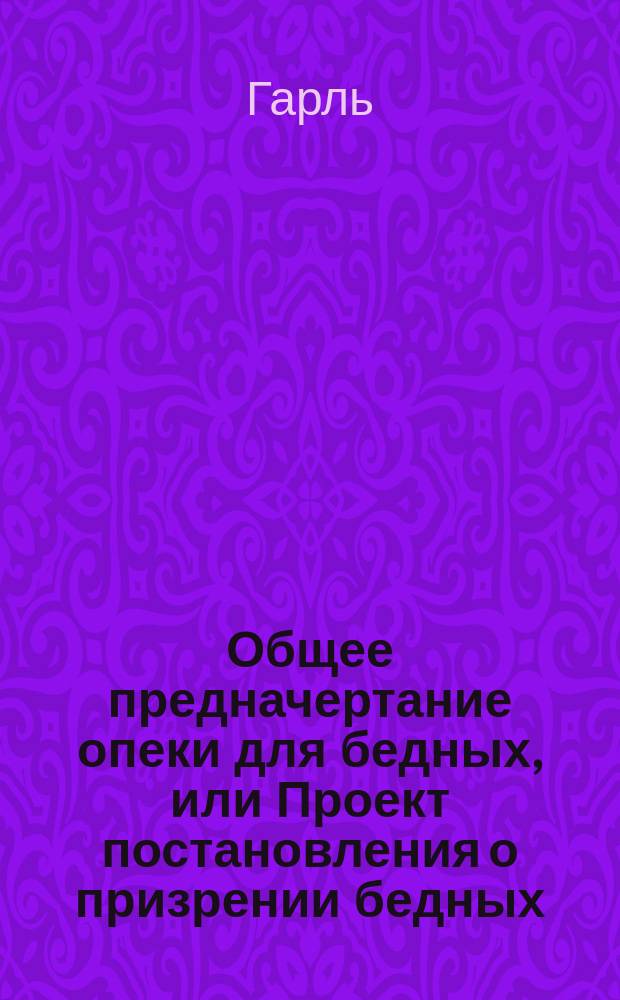Общее предначертание опеки для бедных, или Проект постановления о призрении бедных, имеющий главнейшей целью воспитательные для них заведения и способы упражнения сих людей