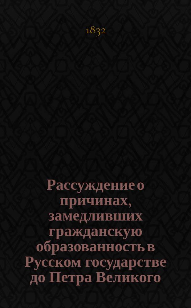 Рассуждение о причинах, замедливших гражданскую образованность в Русском государстве до Петра Великого, сочиненное Императорского Московского университета кандидатом словесных наук, Михаилом Гастевым, на степень магистра